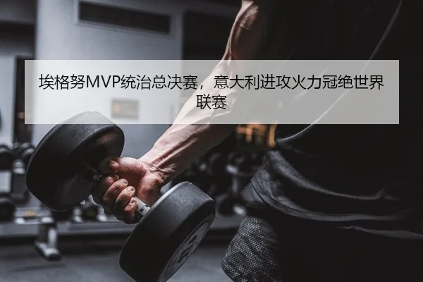 埃格努MVP统治总决赛，意大利进攻火力冠绝世界联赛