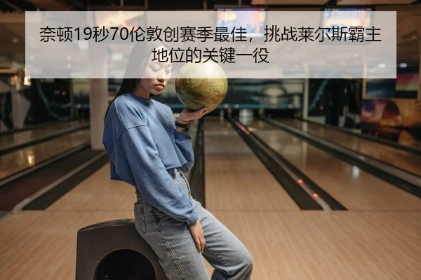 奈顿19秒70伦敦创赛季最佳，挑战莱尔斯霸主地位的关键一役