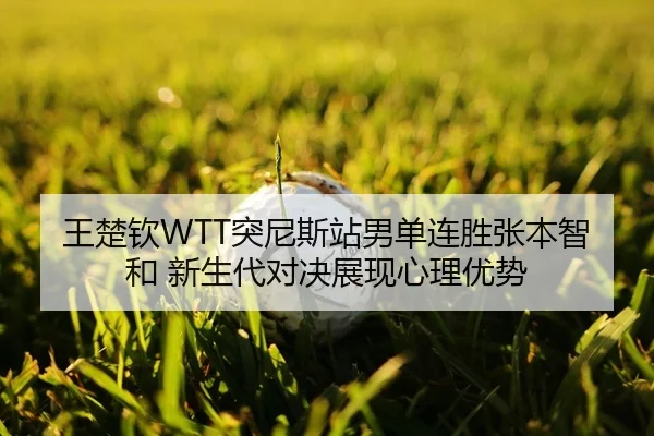 王楚钦WTT突尼斯站男单连胜张本智和 新生代对决展现心理优势